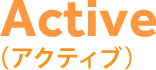 Active （アクティブ）